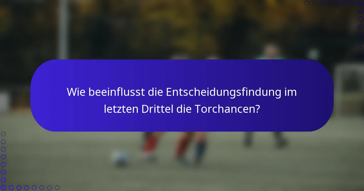 Wie beeinflusst die Entscheidungsfindung im letzten Drittel die Torchancen?