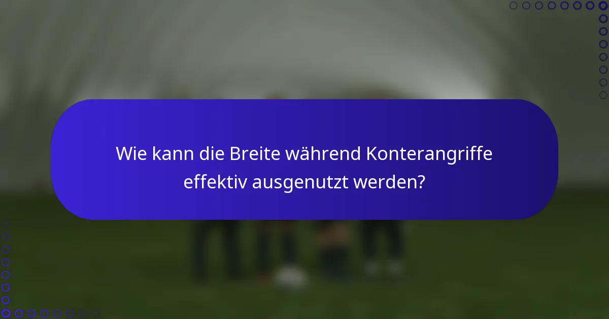 Wie kann die Breite während Konterangriffe effektiv ausgenutzt werden?